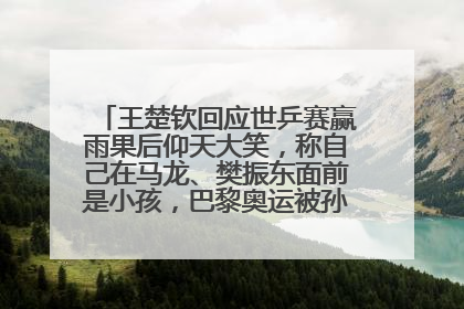 王楚钦回应世乒赛赢雨果后仰天大笑，称自己在马龙、樊振东面前是小孩，巴黎奥运被孙颖莎带着打