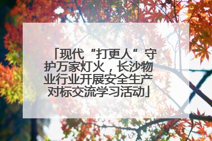 现代“打更人”守护万家灯火，长沙物业行业开展安全生产对标交流学习活动