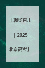 现场直击｜2025北京高考