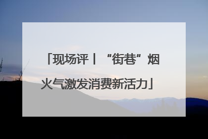 现场评丨“街巷”烟火气激发消费新活力