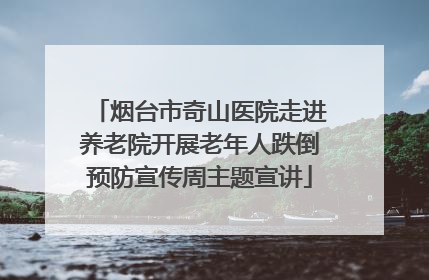 烟台市奇山医院走进养老院开展老年人跌倒预防宣传周主题宣讲
