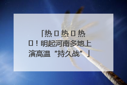 热 ҈ 热 ҈ 热 ҈！明起河南多地上演高温“持久战”