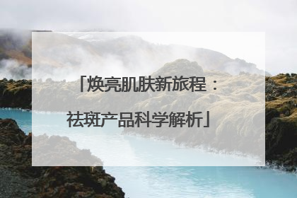 焕亮肌肤新旅程：祛斑产品科学解析