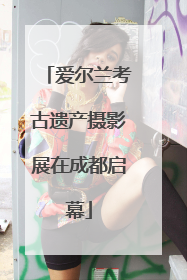 爱尔兰考古遗产摄影展在成都启幕
