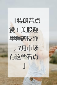 特朗普点赞！美股迎里程碑反弹，7月市场有这些看点