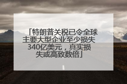 特朗普关税已令全球主要大型企业至少损失340亿美元，真实损失或高致数倍