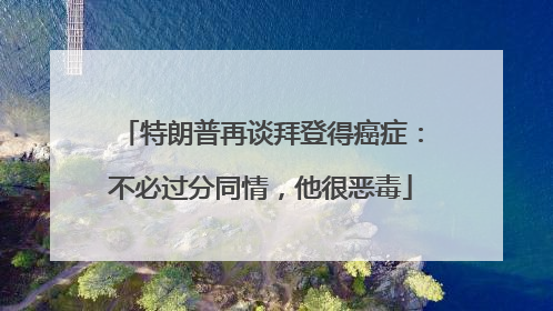 特朗普再谈拜登得癌症：不必过分同情，他很恶毒