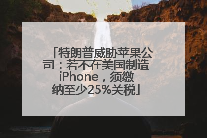 特朗普威胁苹果公司：若不在美国制造iPhone，须缴纳至少25%关税