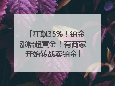 狂飙35%！铂金涨幅超黄金！有商家开始转战卖铂金