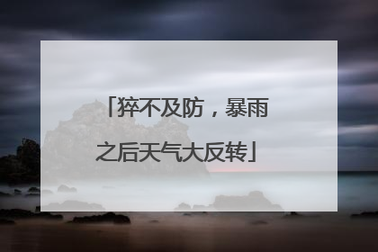 猝不及防，暴雨之后天气大反转