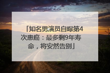 知名男演员自曝第4次患癌：最多剩9年寿命，将安然告别