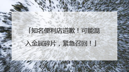 知名便利店道歉！可能混入金属碎片，紧急召回！
