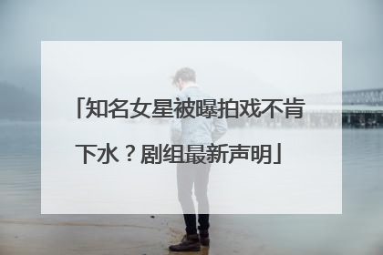 知名女星被曝拍戏不肯下水？剧组最新声明