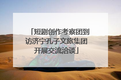 短剧创作考察团到访济宁孔子文旅集团开展交流洽谈