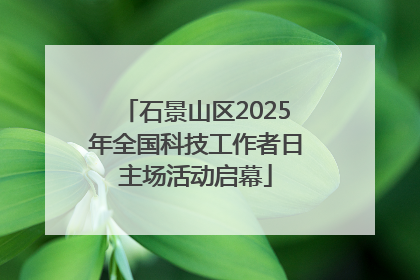 石景山区2025年全国科技工作者日主场活动启幕