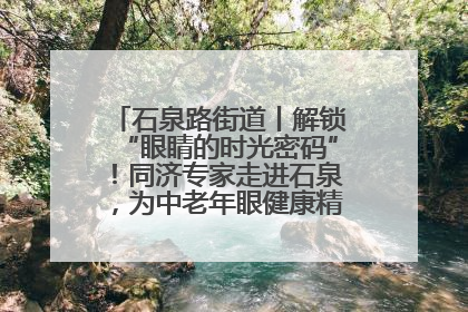 石泉路街道丨解锁“眼睛的时光密码”！同济专家走进石泉，为中老年眼健康精准“护航”