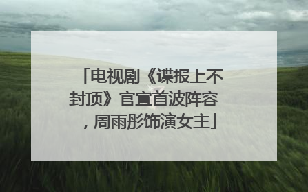 电视剧《谍报上不封顶》官宣首波阵容，周雨彤饰演女主