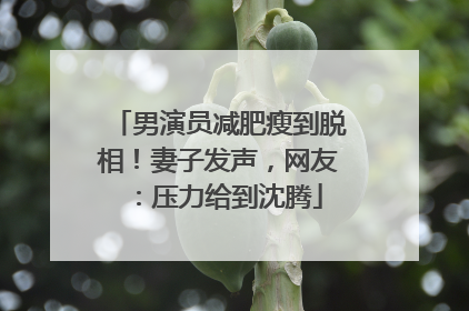 男演员减肥瘦到脱相！妻子发声，网友：压力给到沈腾