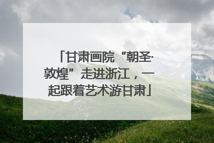 甘肃画院“朝圣·敦煌”走进浙江，一起跟着艺术游甘肃