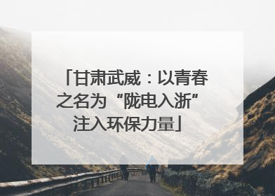 甘肃武威：以青春之名为“陇电入浙”注入环保力量