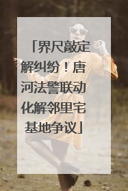 界尺敲定解纠纷！唐河法警联动化解邻里宅基地争议