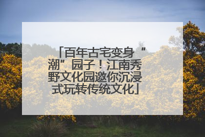 百年古宅变身“潮”园子！江南秀野文化园邀你沉浸式玩转传统文化