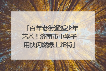 百年老街邂逅少年艺术！济南市中学子用快闪燃爆上新街