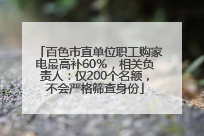 百色市直单位职工购家电最高补60％，相关负责人：仅200个名额，不会严格筛查身份
