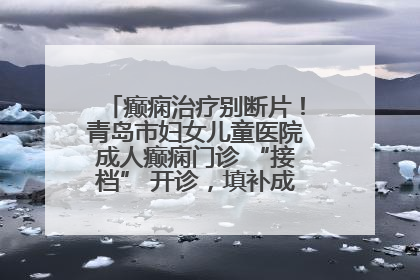 癫痫治疗别断片！青岛市妇女儿童医院成人癫痫门诊 “接档” 开诊，填补成年延续治疗空白