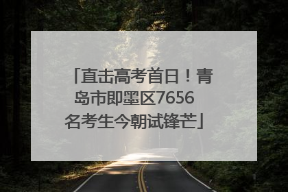 直击高考首日！青岛市即墨区7656名考生今朝试锋芒