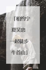 相约宁夏吴忠 一起徒步牛首山
