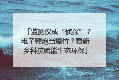 监测仪成“侦探”？电子鞭炮当爆竹？看新乡科技赋能生态环保