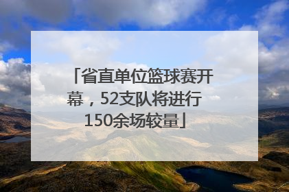 省直单位篮球赛开幕，52支队将进行150余场较量