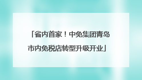 省内首家！中免集团青岛市内免税店转型升级开业