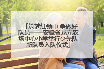 筑梦红领巾 争做好队员——安徽省龙亢农场中心小学举行少先队新队员入队仪式
