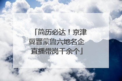 简历必达！京津冀晋蒙鲁六地名企直播带岗千余个