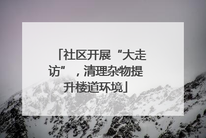 社区开展“大走访”，清理杂物提升楼道环境