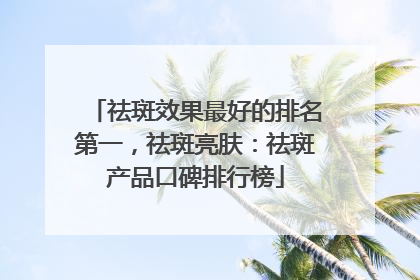 祛斑效果最好的排名第一，祛斑亮肤：祛斑产品口碑排行榜