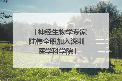 神经生物学专家陆伟全职加入深圳医学科学院