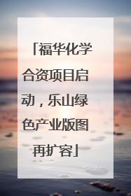 福华化学合资项目启动，乐山绿色产业版图再扩容