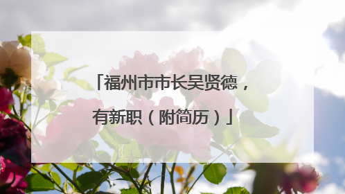 福州市市长吴贤德,有新职(附简历)