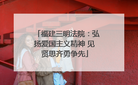 福建三明法院：弘扬爱国主义精神 见贤思齐勇争先