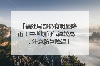 福建局部仍有明显降雨！中考期间气温较高，注意防暑降温