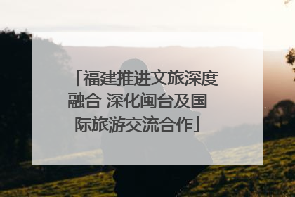 福建推进文旅深度融合 深化闽台及国际旅游交流合作