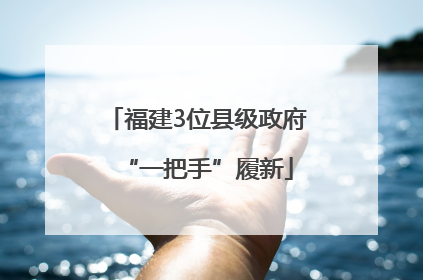 福建3位县级政府“一把手”履新