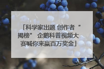科学家出题 创作者“揭榜” 企鹅科普视频大赛喊你来赢百万奖金