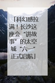 科幻感拉满！长沙这座会“讲故事”的太空城“六一”正式启航