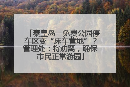 秦皇岛一免费公园停车区变“床车营地”？管理处：将劝离，确保市民正常游园
