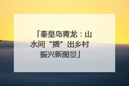 秦皇岛青龙：山水间“播”出乡村振兴新图景