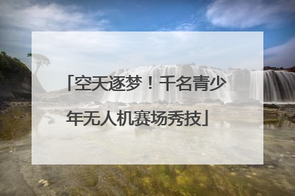 空天逐梦！千名青少年无人机赛场秀技